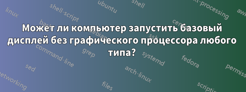 Может ли компьютер запустить базовый дисплей без графического процессора любого типа?