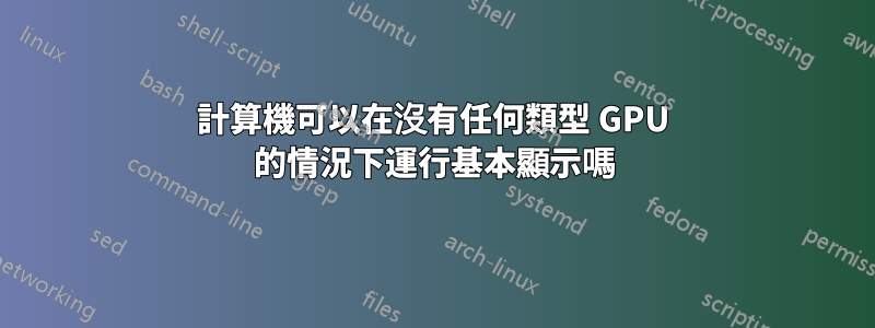 計算機可以在沒有任何類型 GPU 的情況下運行基本顯示嗎