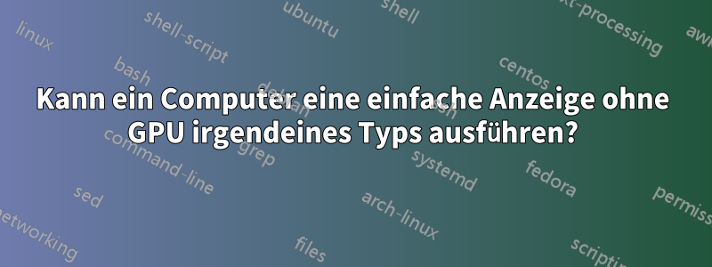 Kann ein Computer eine einfache Anzeige ohne GPU irgendeines Typs ausführen?