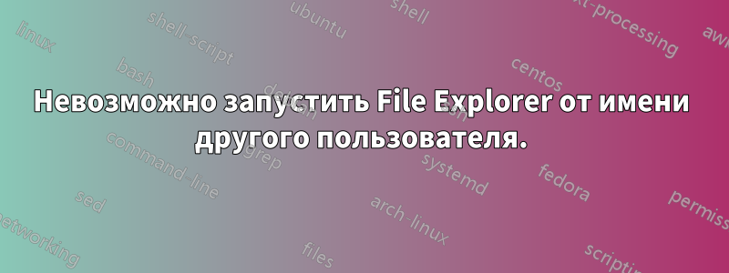 Невозможно запустить File Explorer от имени другого пользователя.