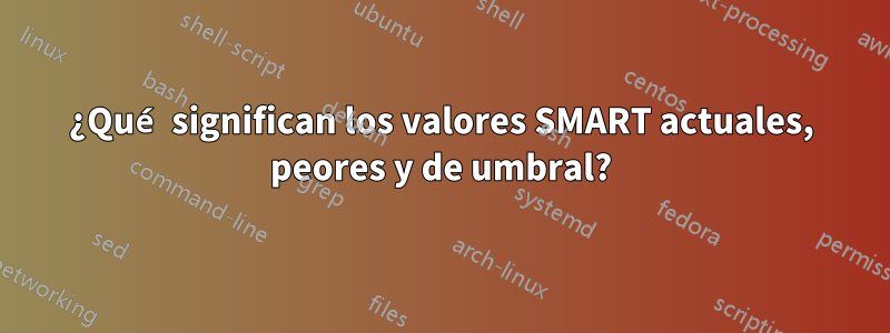 ¿Qué significan los valores SMART actuales, peores y de umbral?