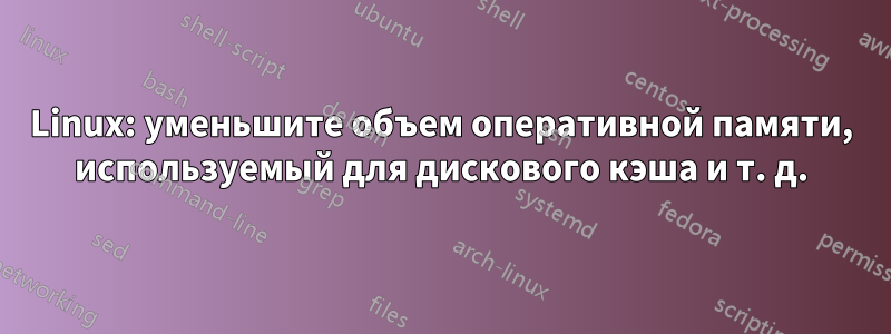 Linux: уменьшите объем оперативной памяти, используемый для дискового кэша и т. д.