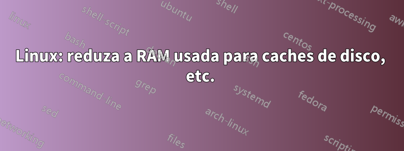 Linux: reduza a RAM usada para caches de disco, etc.