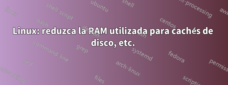 Linux: reduzca la RAM utilizada para cachés de disco, etc.