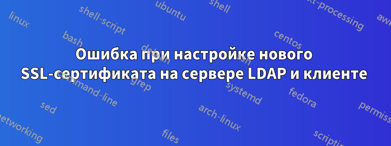 Ошибка при настройке нового SSL-сертификата на сервере LDAP и клиенте