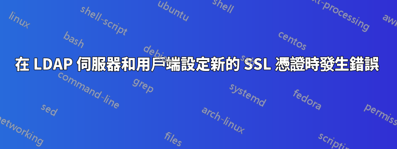 在 LDAP 伺服器和用戶端設定新的 SSL 憑證時發生錯誤