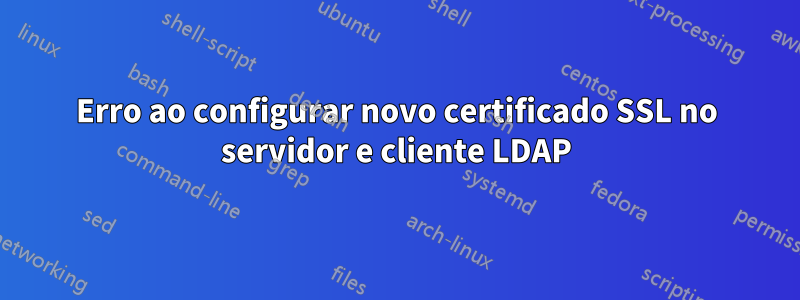 Erro ao configurar novo certificado SSL no servidor e cliente LDAP