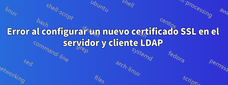 Error al configurar un nuevo certificado SSL en el servidor y cliente LDAP