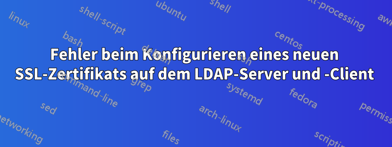 Fehler beim Konfigurieren eines neuen SSL-Zertifikats auf dem LDAP-Server und -Client