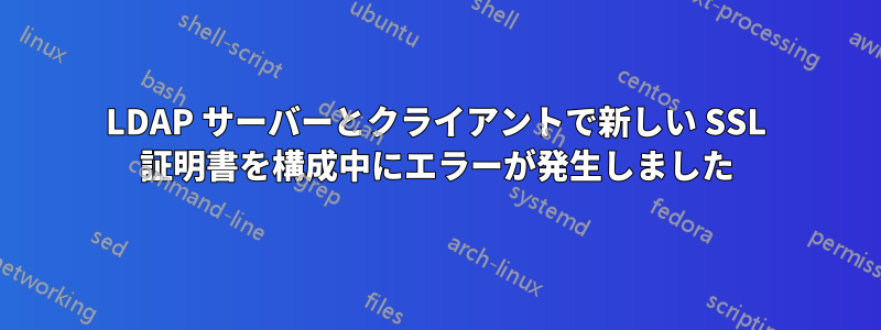 LDAP サーバーとクライアントで新しい SSL 証明書を構成中にエラーが発生しました