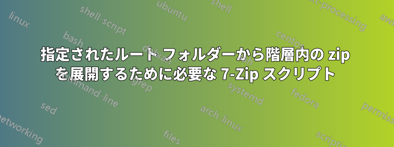 指定されたルート フォルダーから階層内の zip を展開するために必要な 7-Zip スクリプト