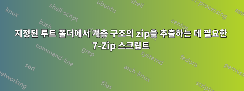 지정된 루트 폴더에서 계층 구조의 zip을 추출하는 데 필요한 7-Zip 스크립트