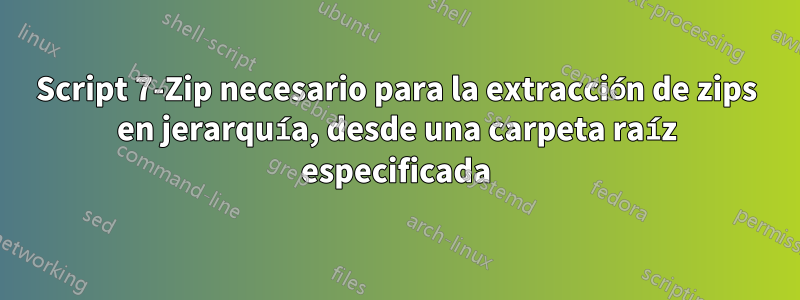 Script 7-Zip necesario para la extracción de zips en jerarquía, desde una carpeta raíz especificada