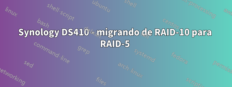 Synology DS410 - migrando de RAID-10 para RAID-5