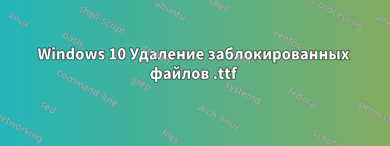 Windows 10 Удаление заблокированных файлов .ttf