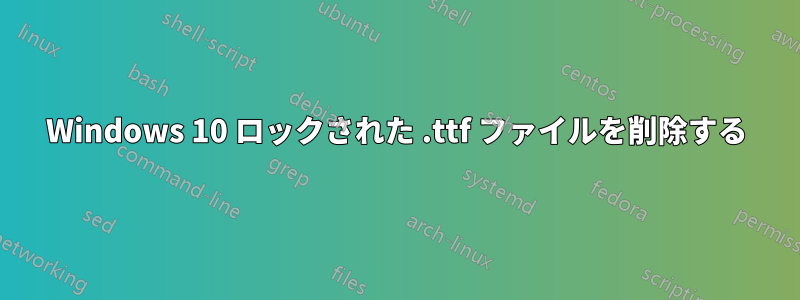 Windows 10 ロックされた .ttf ファイルを削除する