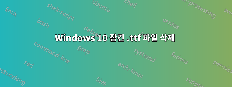 Windows 10 잠긴 .ttf 파일 삭제