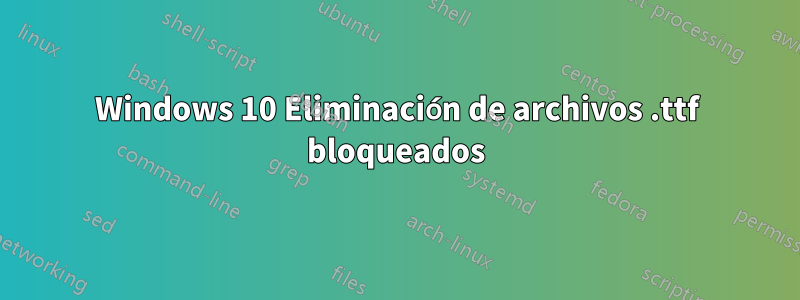 Windows 10 Eliminación de archivos .ttf bloqueados