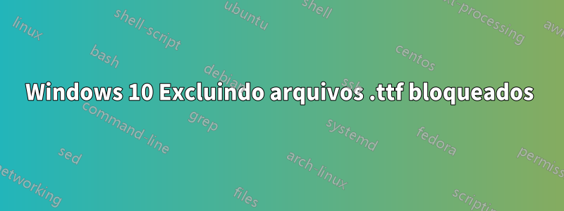 Windows 10 Excluindo arquivos .ttf bloqueados