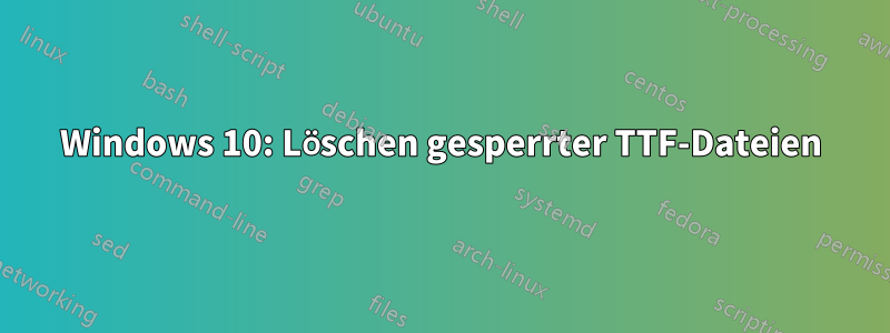 Windows 10: Löschen gesperrter TTF-Dateien