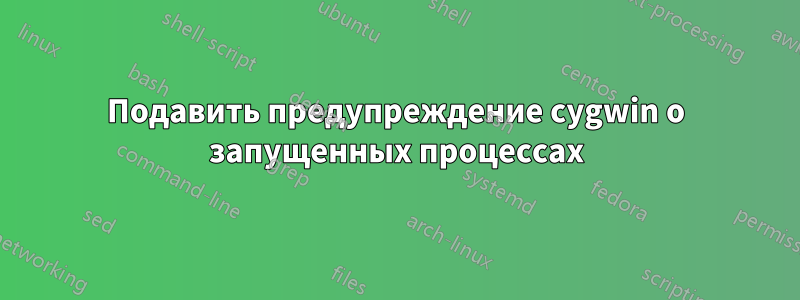 Подавить предупреждение cygwin о запущенных процессах