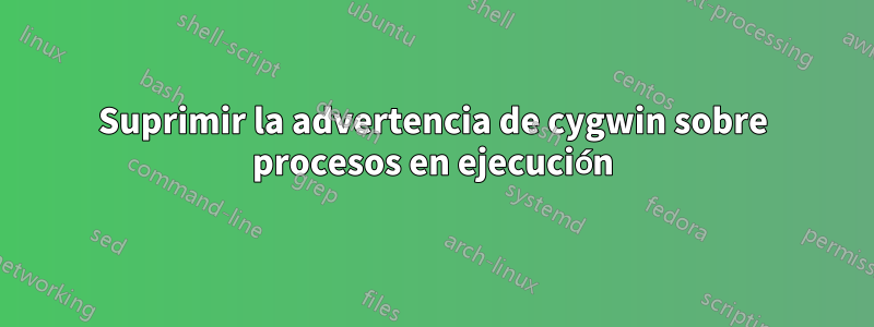 Suprimir la advertencia de cygwin sobre procesos en ejecución