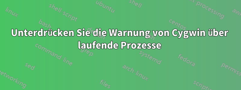 Unterdrücken Sie die Warnung von Cygwin über laufende Prozesse