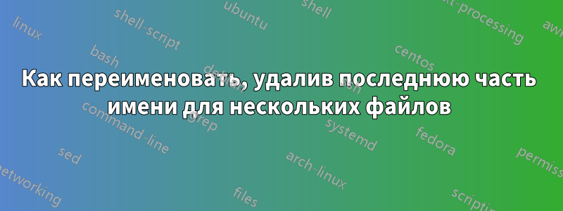 Как переименовать, удалив последнюю часть имени для нескольких файлов