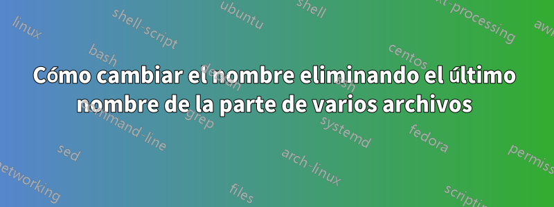 Cómo cambiar el nombre eliminando el último nombre de la parte de varios archivos