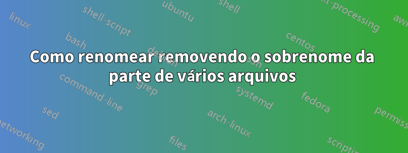 Como renomear removendo o sobrenome da parte de vários arquivos