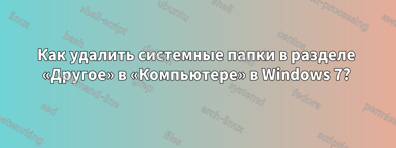 Как удалить системные папки в разделе «Другое» в «Компьютере» в Windows 7?