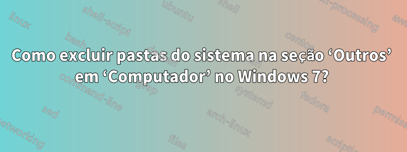 Como excluir pastas do sistema na seção ‘Outros’ em ‘Computador’ no Windows 7?