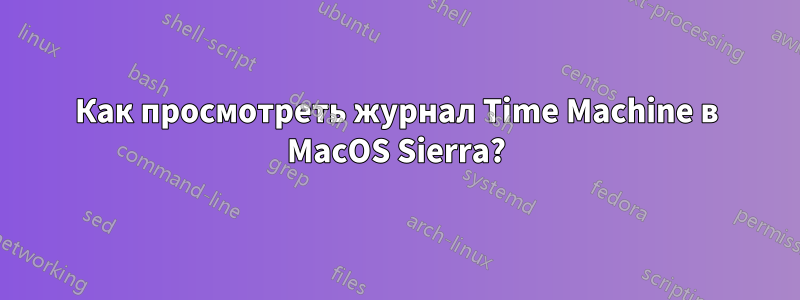 Как просмотреть журнал Time Machine в MacOS Sierra?