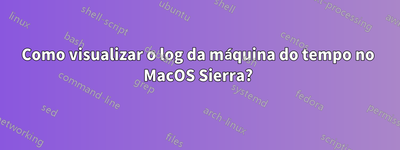 Como visualizar o log da máquina do tempo no MacOS Sierra?