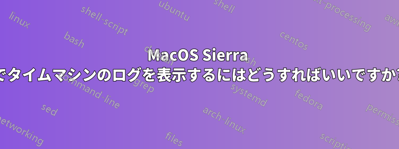 MacOS Sierra でタイムマシンのログを表示するにはどうすればいいですか?