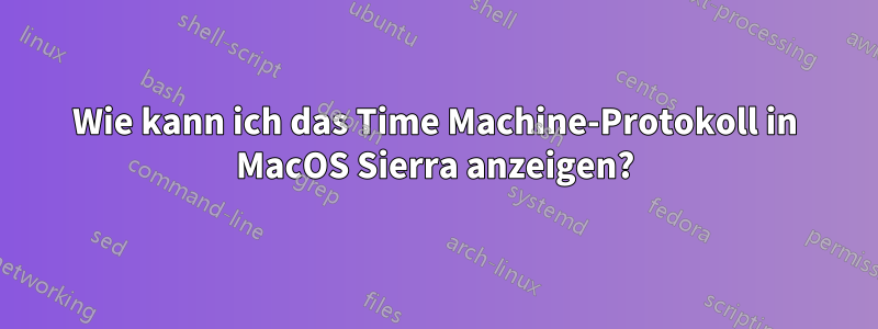 Wie kann ich das Time Machine-Protokoll in MacOS Sierra anzeigen?