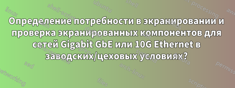 Определение потребности в экранировании и проверка экранированных компонентов для сетей Gigabit GbE или 10G Ethernet в заводских/цеховых условиях?