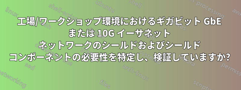 工場/ワークショップ環境におけるギガビット GbE または 10G イーサネット ネットワークのシールドおよびシールド コンポーネントの必要性を特定し、検証していますか?