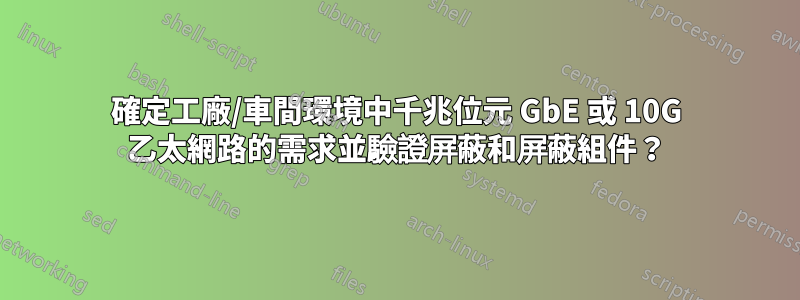 確定工廠/車間環境中千兆位元 GbE 或 10G 乙太網路的需求並驗證屏蔽和屏蔽組件？