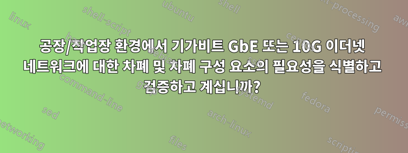 공장/작업장 환경에서 기가비트 GbE 또는 10G 이더넷 네트워크에 대한 차폐 및 차폐 구성 요소의 필요성을 식별하고 검증하고 계십니까?