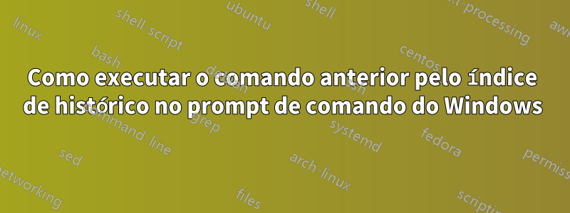 Como executar o comando anterior pelo índice de histórico no prompt de comando do Windows