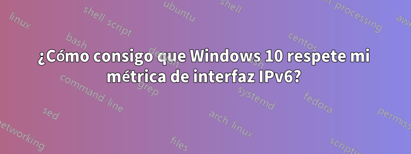 ¿Cómo consigo que Windows 10 respete mi métrica de interfaz IPv6?