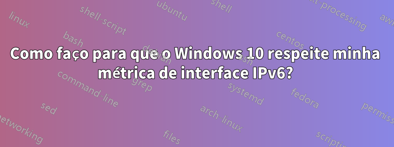 Como faço para que o Windows 10 respeite minha métrica de interface IPv6?