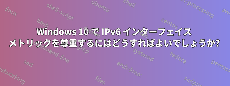 Windows 10 で IPv6 インターフェイス メトリックを尊重するにはどうすればよいでしょうか?