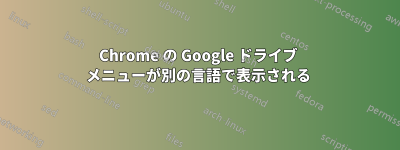 Chrome の Google ドライブ メニューが別の言語で表示される