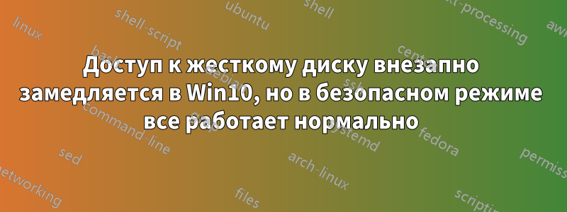 Доступ к жесткому диску внезапно замедляется в Win10, но в безопасном режиме все работает нормально