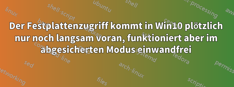 Der Festplattenzugriff kommt in Win10 plötzlich nur noch langsam voran, funktioniert aber im abgesicherten Modus einwandfrei