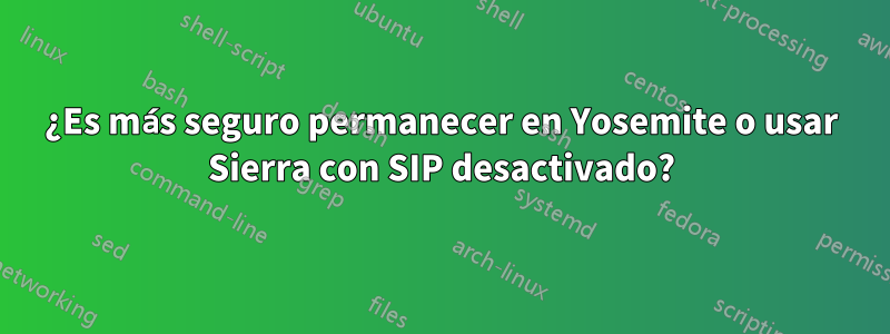 ¿Es más seguro permanecer en Yosemite o usar Sierra con SIP desactivado?