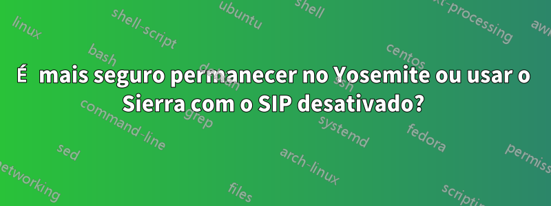 É mais seguro permanecer no Yosemite ou usar o Sierra com o SIP desativado?