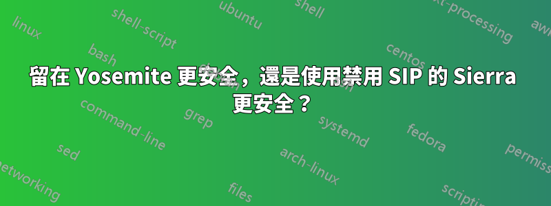 留在 Yosemite 更安全，還是使用禁用 SIP 的 Sierra 更安全？